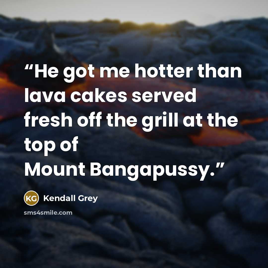 “He got me hotter than lava cakes served fresh off the grill at the top of Mount Bangapussy.” quote by Kendall Grey