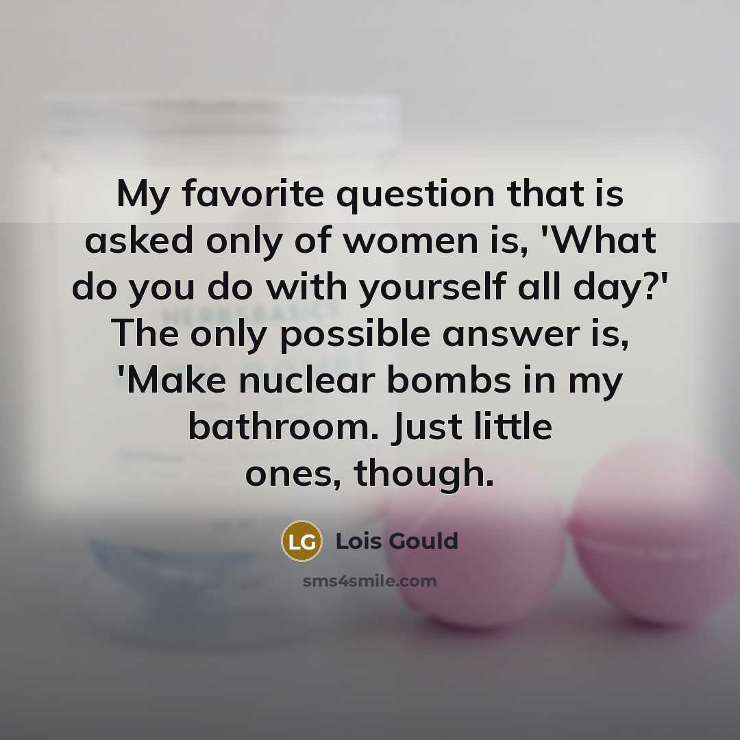 “My favorite question that is asked only of women is,…” quote by Lois Gould