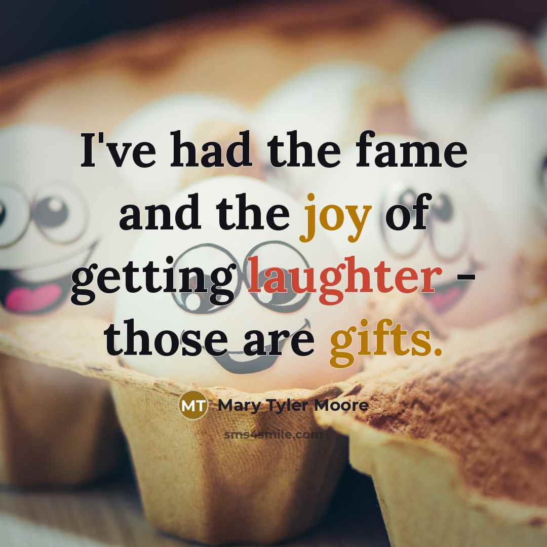 “I've had the fame and the joy of getting laughter - those are gifts.” quote by Mary Tyler Moore