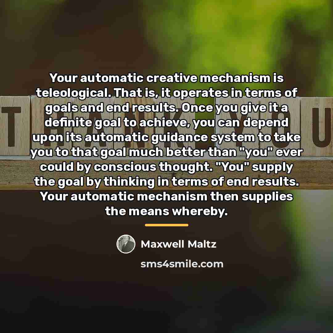 “Your automatic creative mechanism is teleological. That is, it operates…” quote by Maxwell Maltz