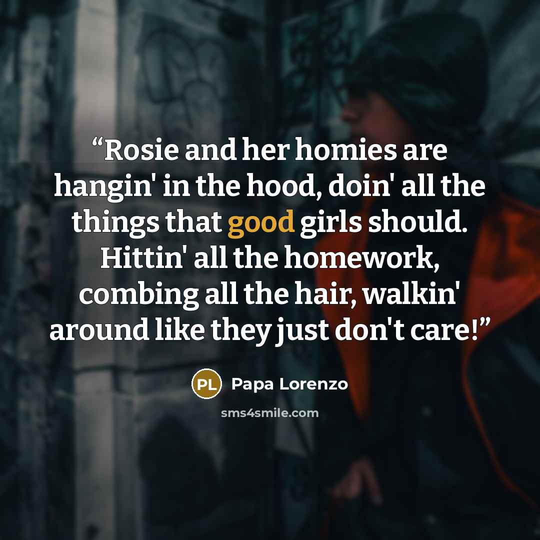 “Rosie and her homies are hangin' in the hood, doin' all the things that good girls should. Hittin' all the homework, combing all the hair, walkin' around like they just don't care!” quote by Papa Lorenzo