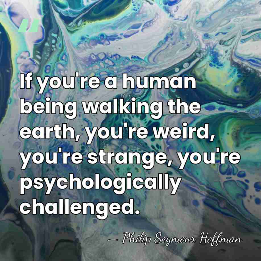 If you're a human being walking the earth, you're weird, you're strange,&hellip; - Philip Seymour Hoffman