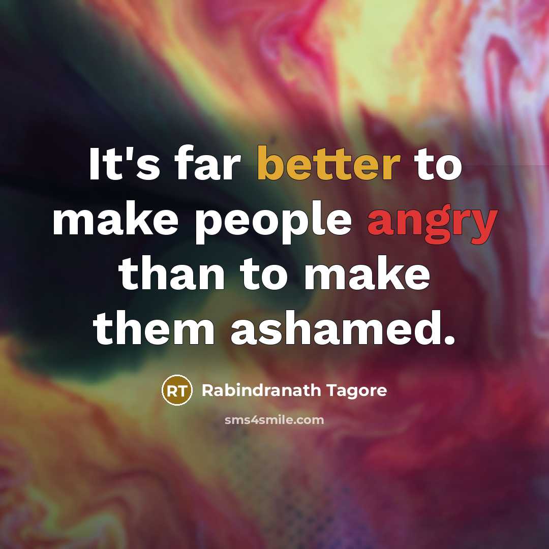 “It's far better to make people angry than to make them ashamed.” quote by Rabindranath Tagore