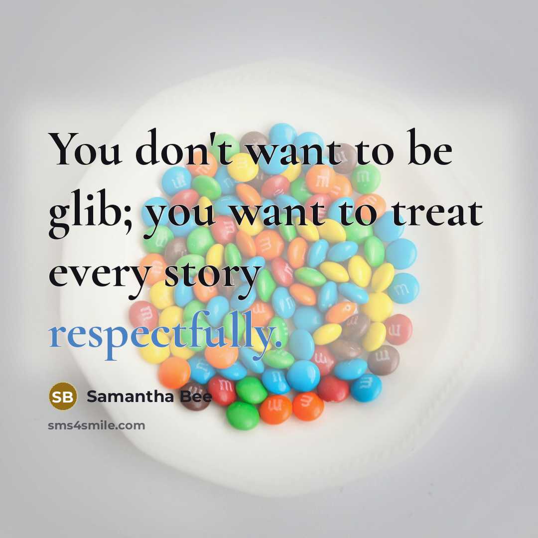 “You don't want to be glib; you want to treat every story respectfully.” quote by Samantha Bee