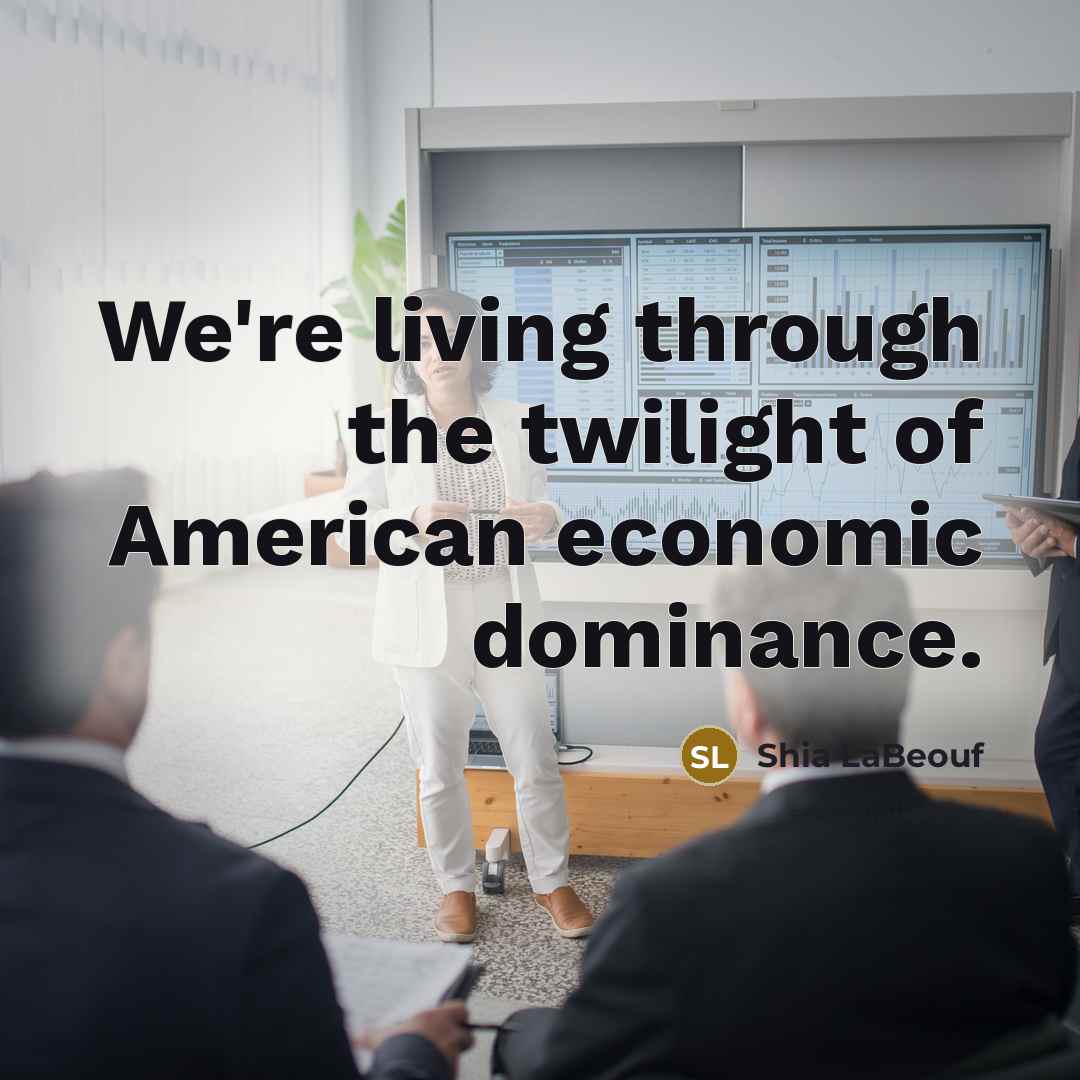 “We're living through the twilight of American economic dominance.…” quote by Shia LaBeouf