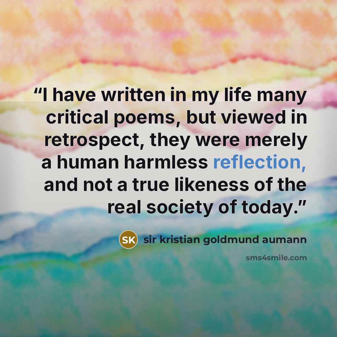 “I have written in my life many critical poems, but viewed in retrospect, they were merely a human harmless reflection, and not a true likeness of the real society of today.” quote by sir kristian goldmund aumann