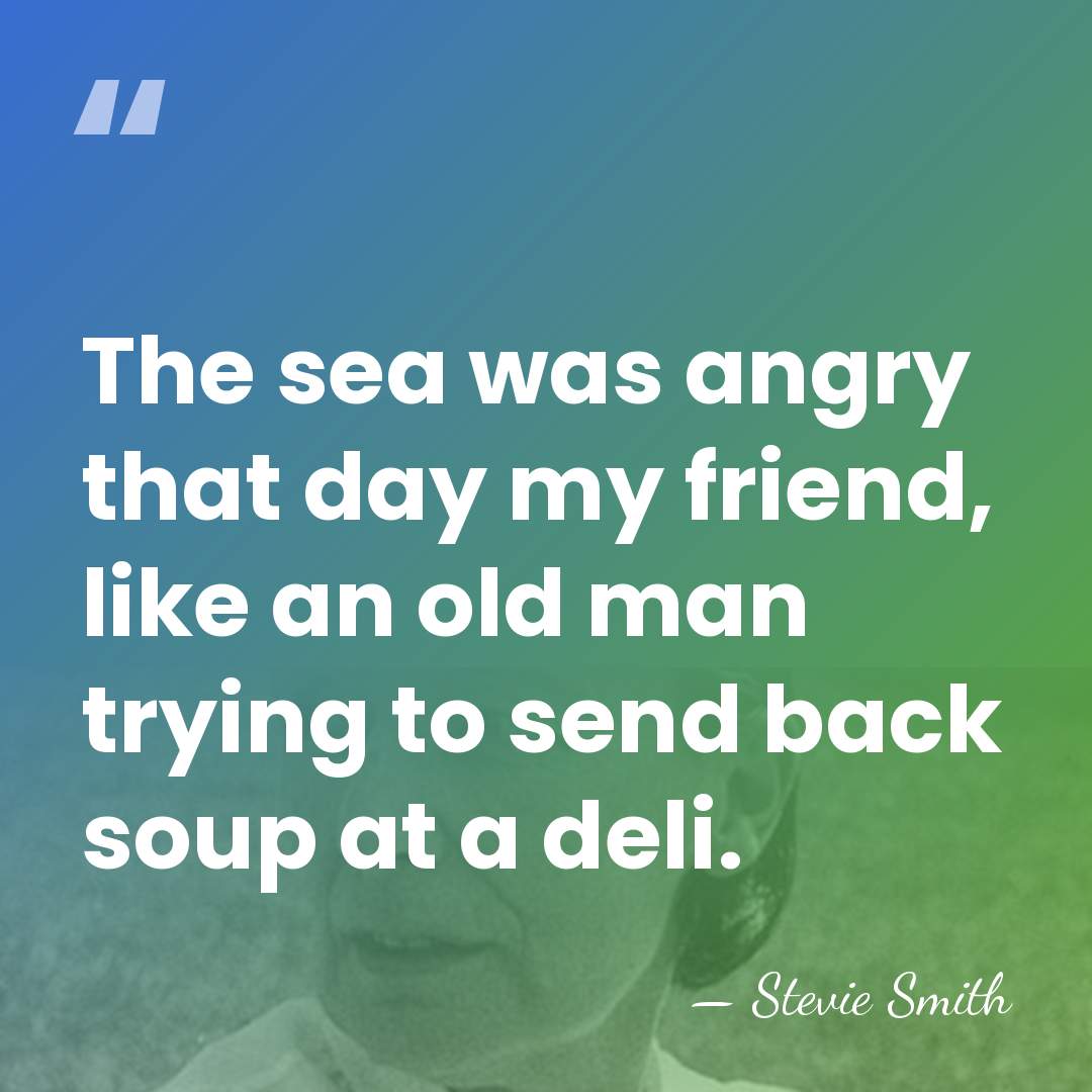 The sea was angry that day my friend, like an old man&hellip; - Stevie Smith