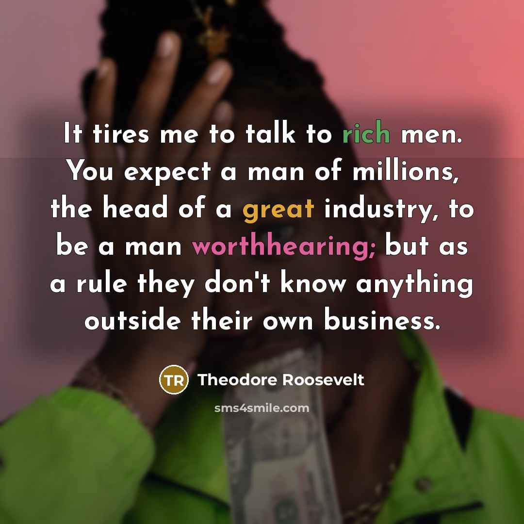 “It tires me to talk to rich men. You expect…” quote by Theodore Roosevelt