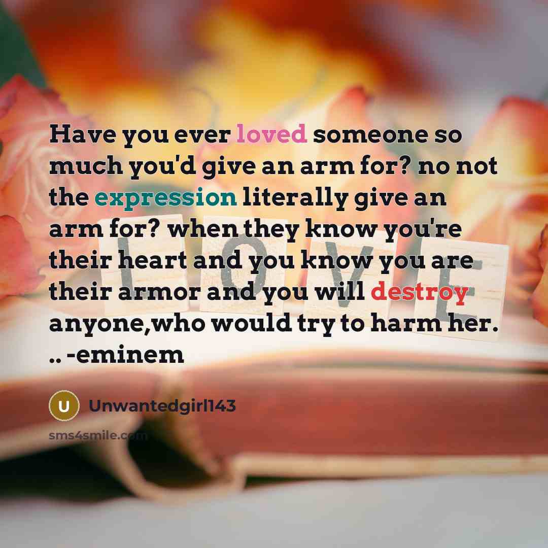 “Have you ever loved someone so much you'd give an arm for? no not the expression literally give an arm for? when they know you're their heart and you know you are their armor and you will destroy anyone,who would try to harm her. .. -eminem” quote by Unwantedgirl143