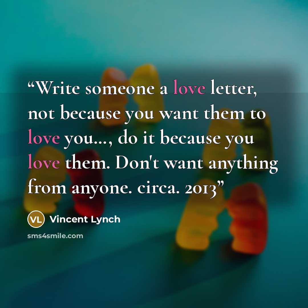 “Write someone a love letter, not because you want them to love you…, do it because you love them. Don't want anything from anyone. circa. 2013” quote by Vincent Lynch
