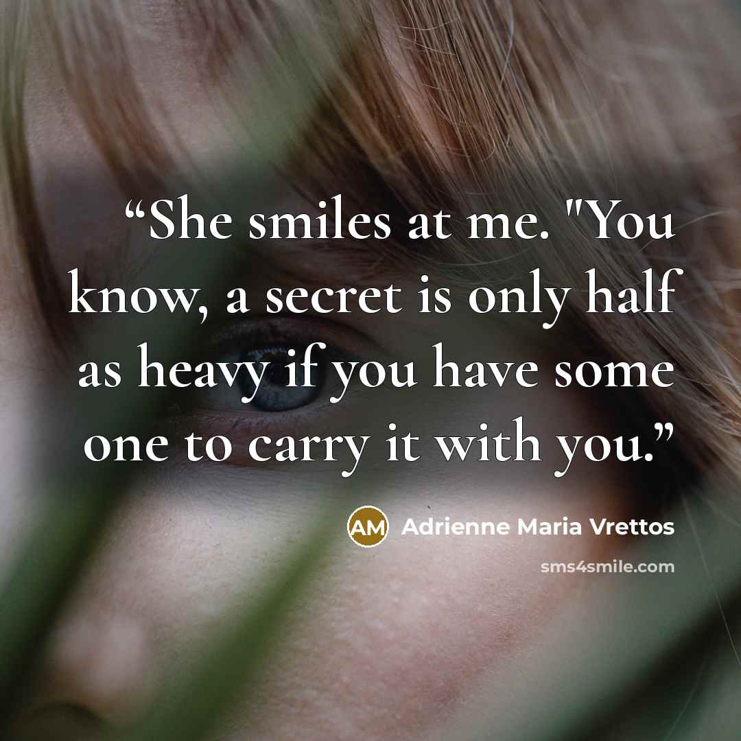 “She smiles at me. "You know, a secret is only half as heavy if you have some one to carry it with you.” quote by Adrienne Maria Vrettos