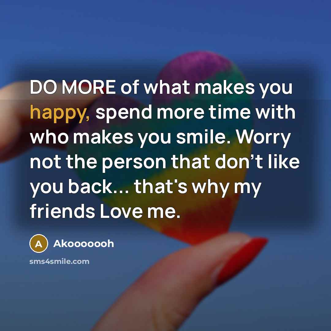 “DO MORE of what makes you happy, spend more time with who makes you smile. Worry not the person that don't like you back... that's why my friends Love me.” quote by Akooooooh
