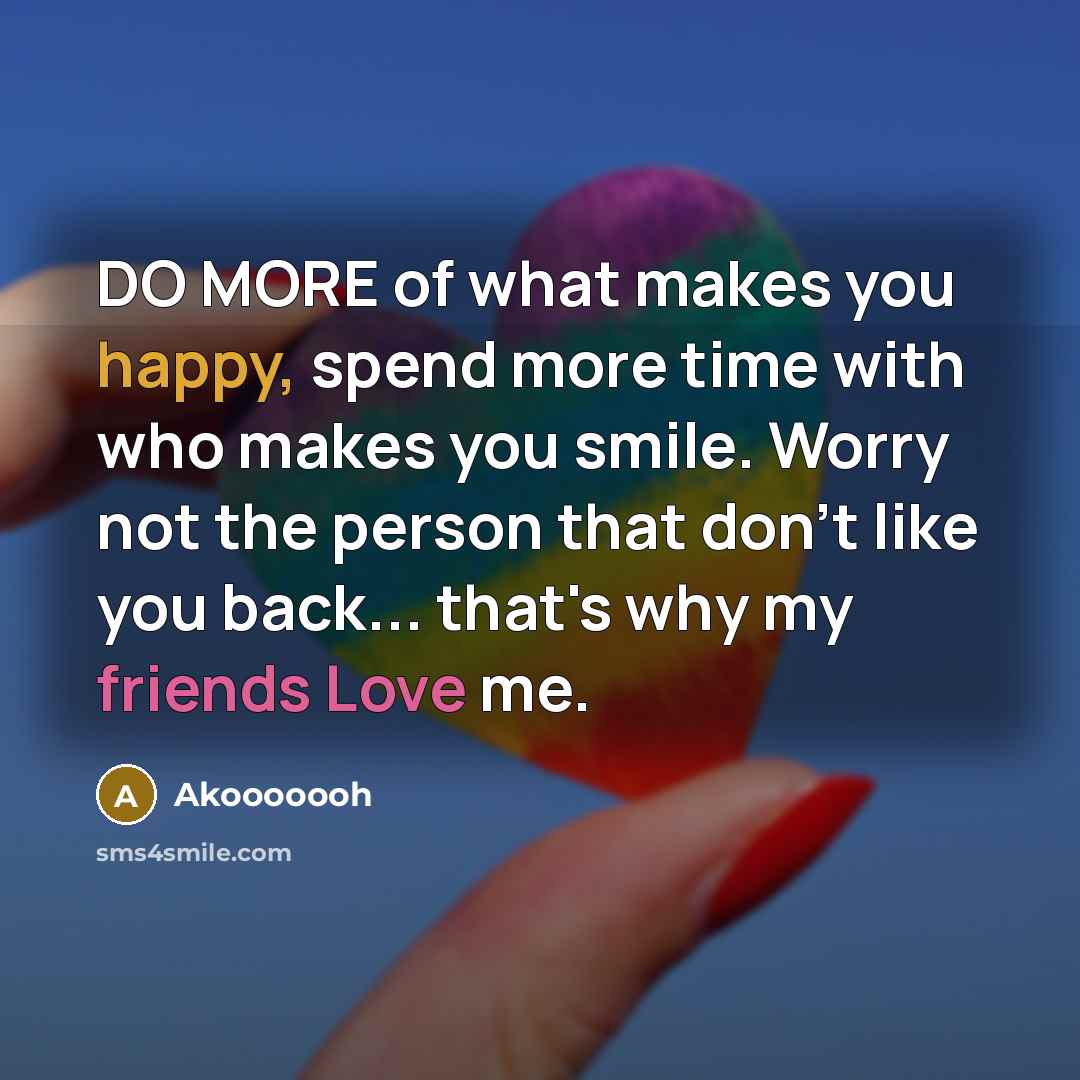 “DO MORE of what makes you happy, spend more time with who makes you smile. Worry not the person that don't like you back... that's why my friends Love me.” quote by Akooooooh
