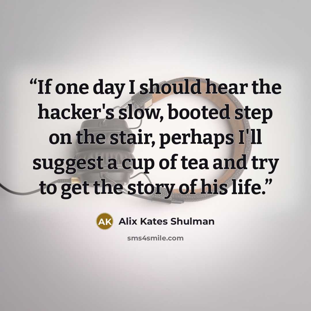 “If one day I should hear the hacker's slow, booted step on the stair, perhaps I'll suggest a cup of tea and try to get the story of his life.” quote by Alix Kates Shulman