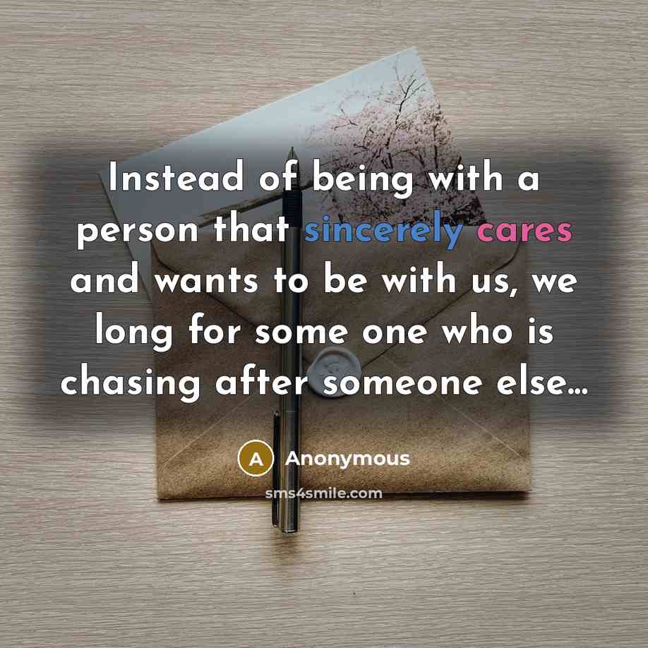 “Instead of being with a person that sincerely cares and wants to be with us, we long for some one who is chasing after someone else...” quote by Anonymous