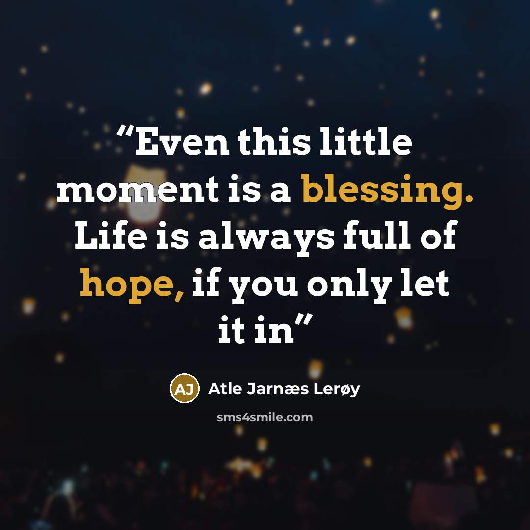 “Even this little moment is a blessing. Life is always full of hope, if you only let it in” quote by Atle Jarnæs Lerøy