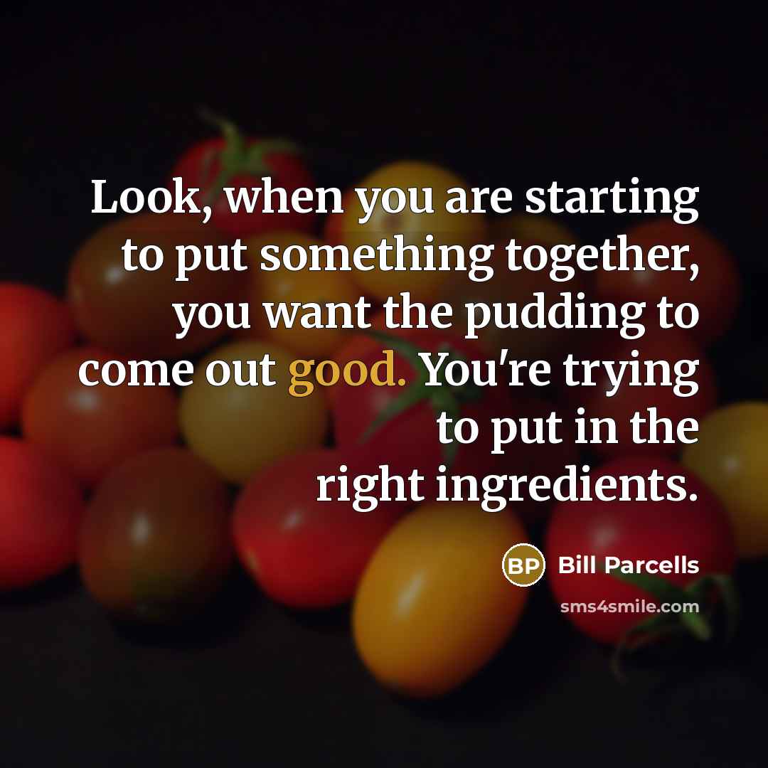 “Look, when you are starting to put something together, you want the pudding to come out good. You're trying to put in the right ingredients.” quote by Bill Parcells