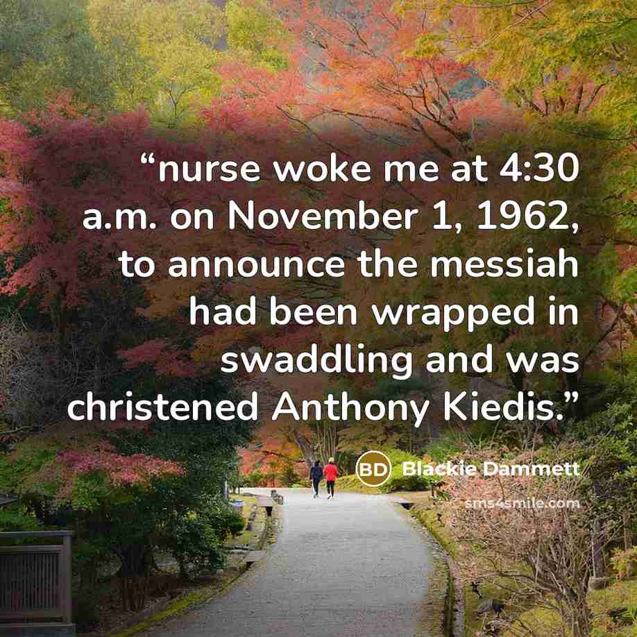 “nurse woke me at 4:30 a.m. on November 1, 1962, to announce the messiah had been wrapped in swaddling and was christened Anthony Kiedis.” quote by Blackie Dammett