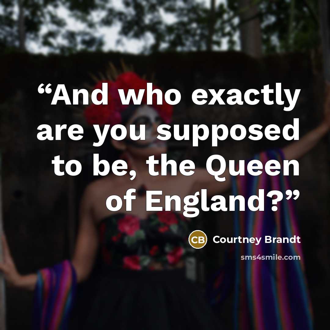 “And who exactly are you supposed to be, the Queen of England?” quote by Courtney Brandt