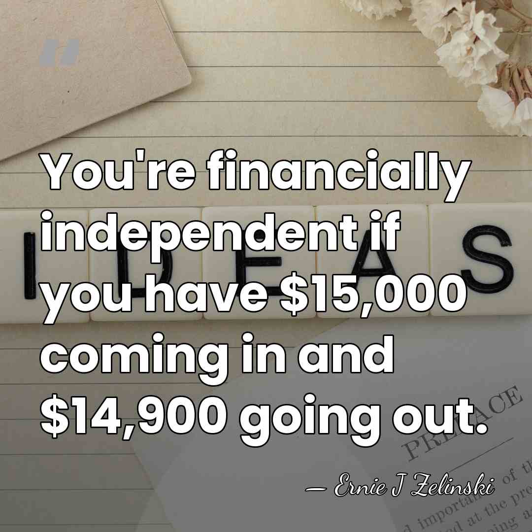 You're financially independent if you have $15,000 coming in and $14,900 going&hellip; - Ernie J Zelinski