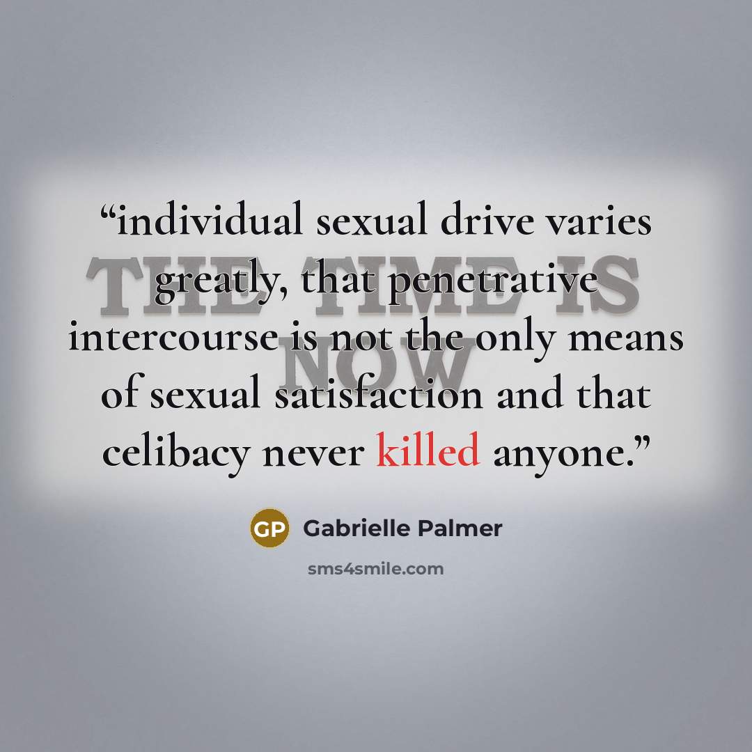 “individual sexual drive varies greatly, that penetrative intercourse is not the only means of sexual satisfaction and that celibacy never killed anyone.” quote by Gabrielle Palmer