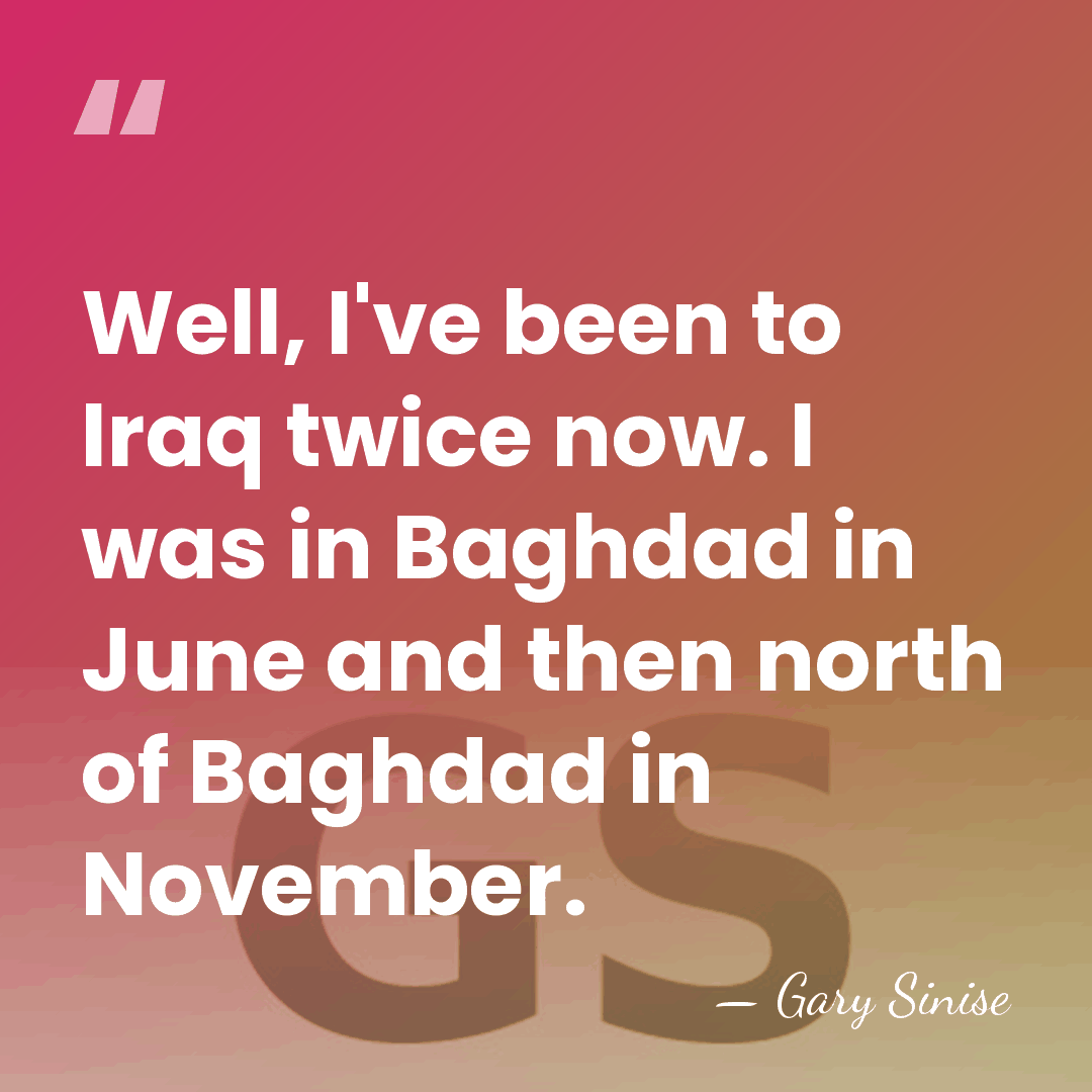 Well, I've been to Iraq twice now. I was in Baghdad in&hellip; - Gary Sinise