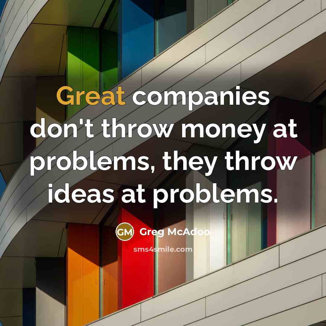 “Great companies don't throw money at problems, they throw ideas…” quote by Greg McAdoo