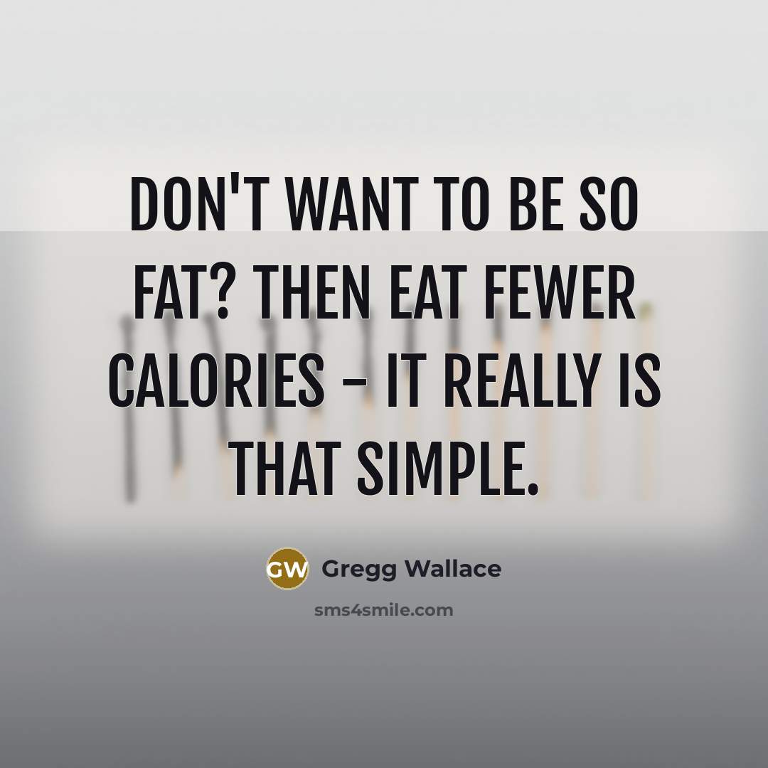 “Don't want to be so fat? Then eat fewer calories…” quote by Gregg Wallace