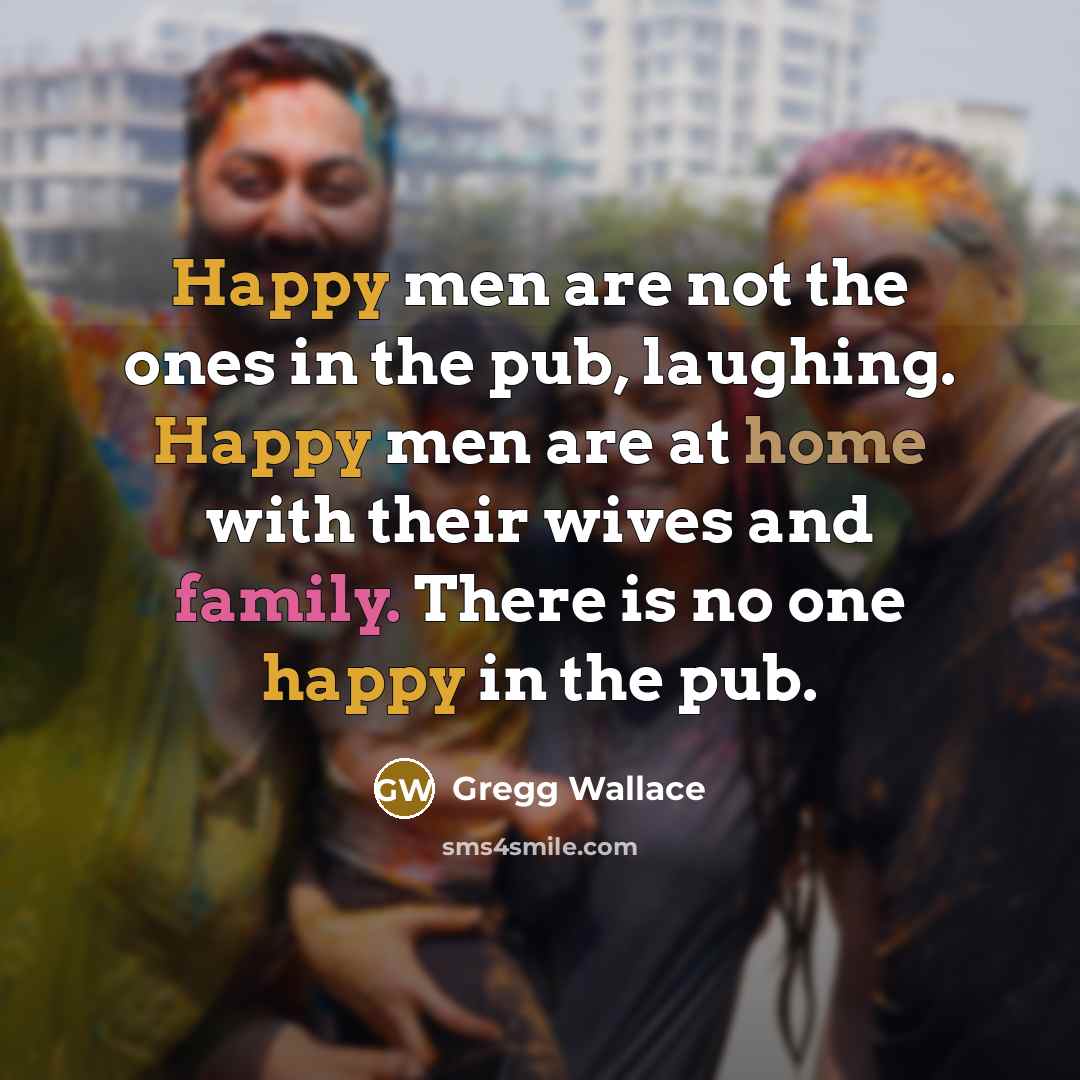 “Happy men are not the ones in the pub, laughing.…” quote by Gregg Wallace