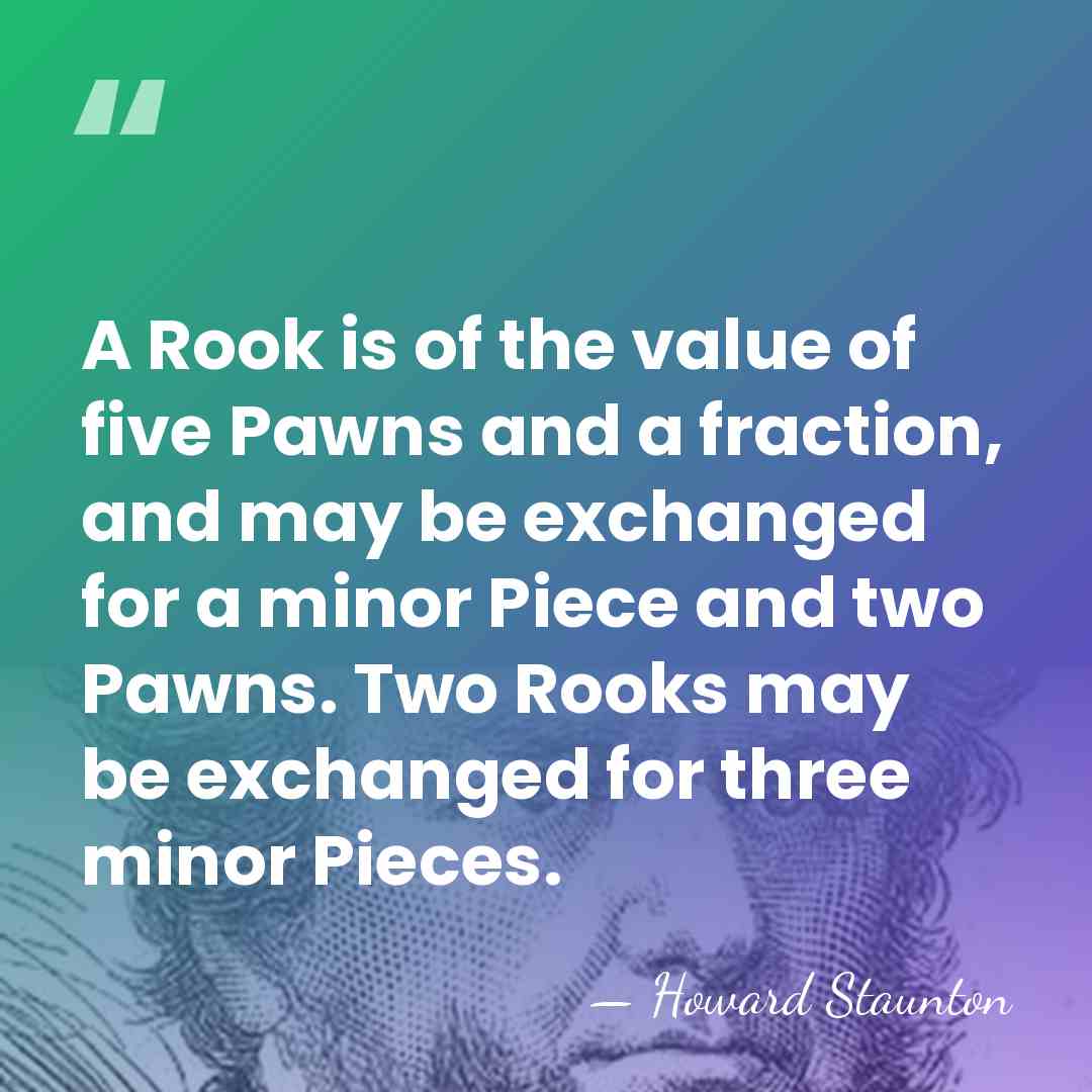 A Rook is of the value of five Pawns and a fraction,&hellip; - Howard Staunton
