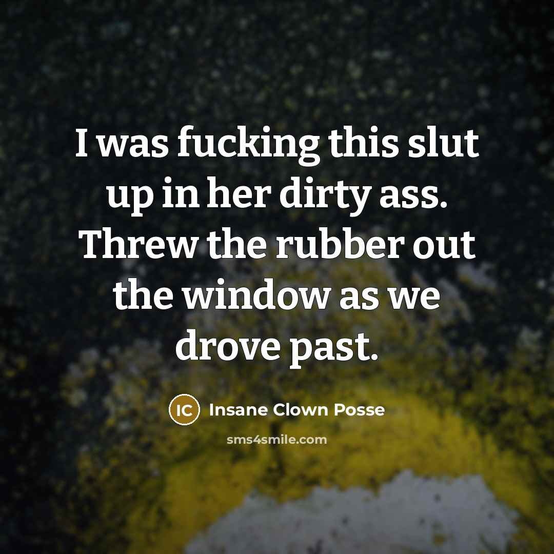 “I was fucking this slut up in her dirty ass. Threw the rubber out the window as we drove past.” quote by Insane Clown Posse