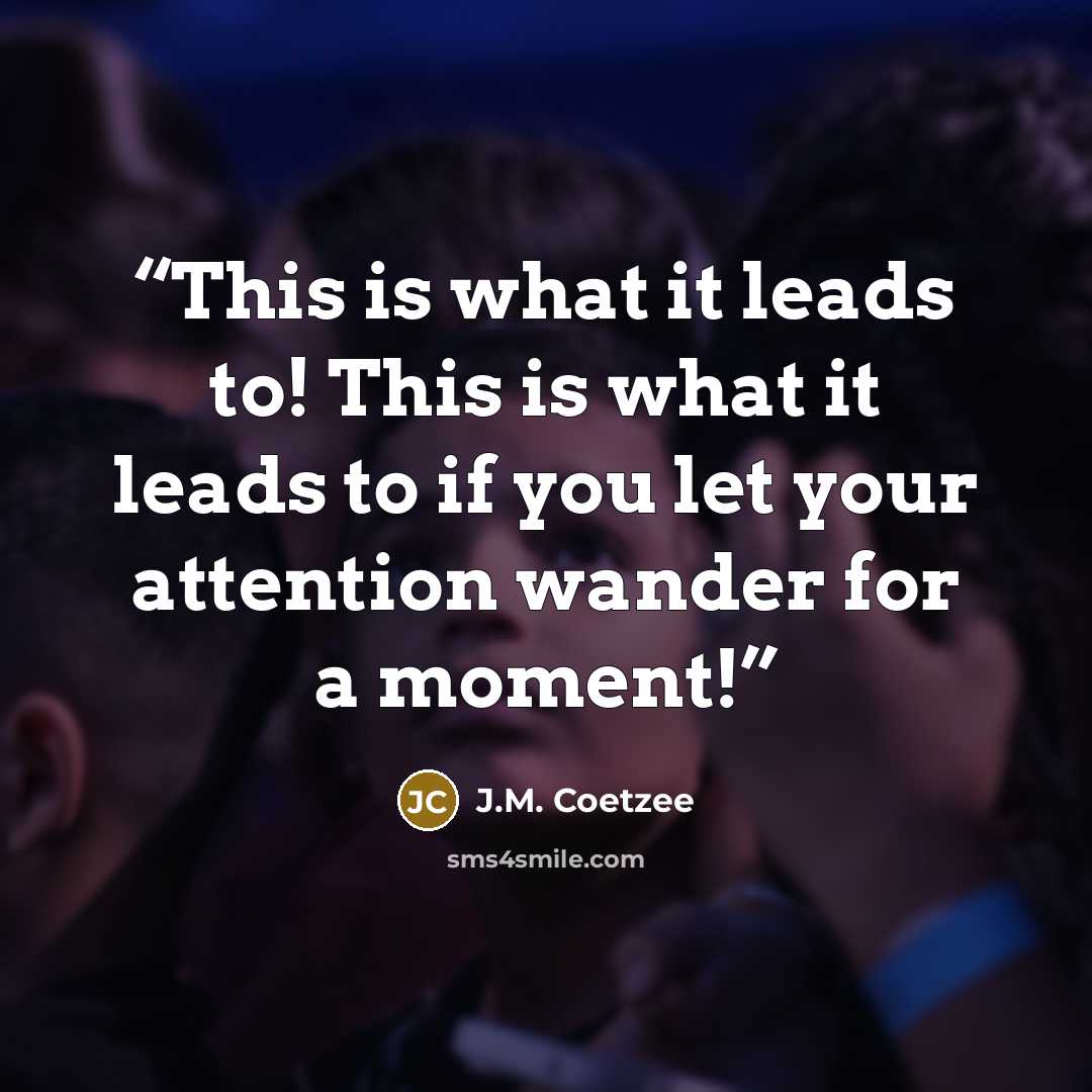 “This is what it leads to! This is what it leads to if you let your attention wander for a moment!” quote by J.M. Coetzee