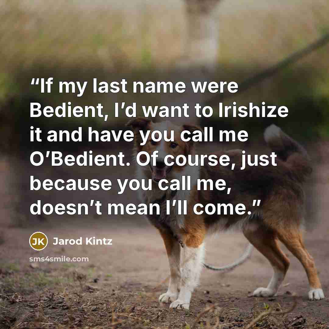 “If my last name were Bedient, I’d want to Irishize it and have you call me O’Bedient. Of course, just because you call me, doesn’t mean I’ll come.” quote by Jarod Kintz
