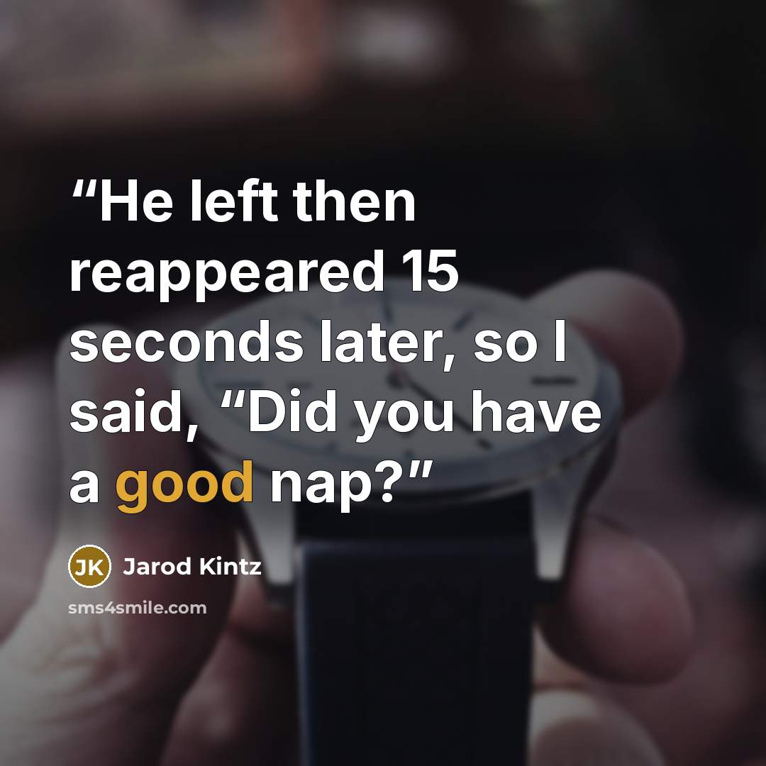 “He left then reappeared 15 seconds later, so I said, “Did you have a good nap?” quote by Jarod Kintz