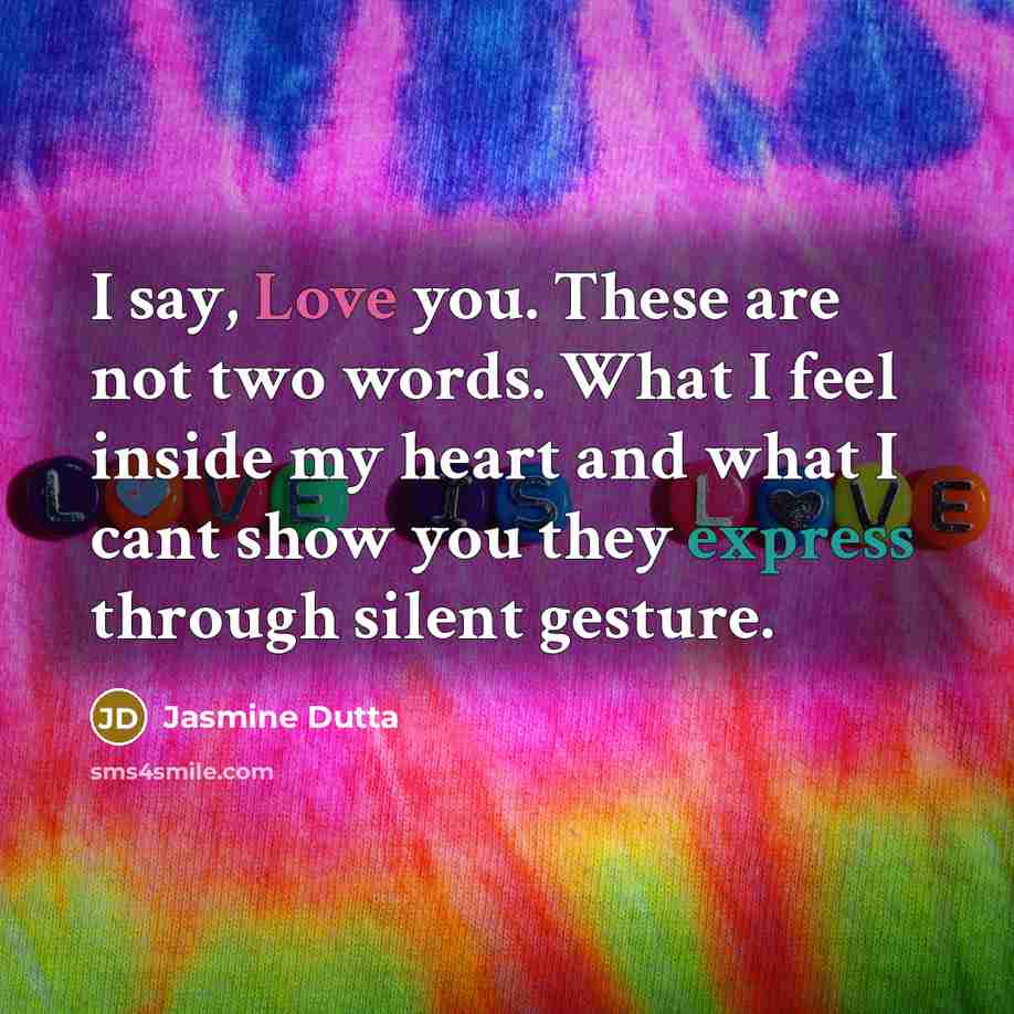 “I say, Love you. These are not two words. What I feel inside my heart and what I cant show you they express through silent gesture.” quote by Jasmine Dutta