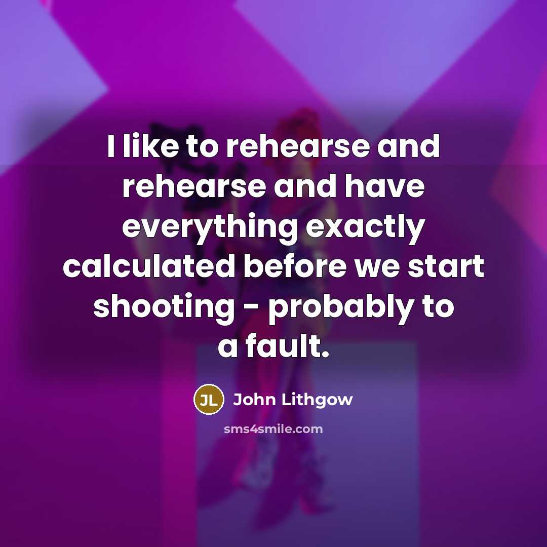 “I like to rehearse and rehearse and have everything exactly…” quote by John Lithgow