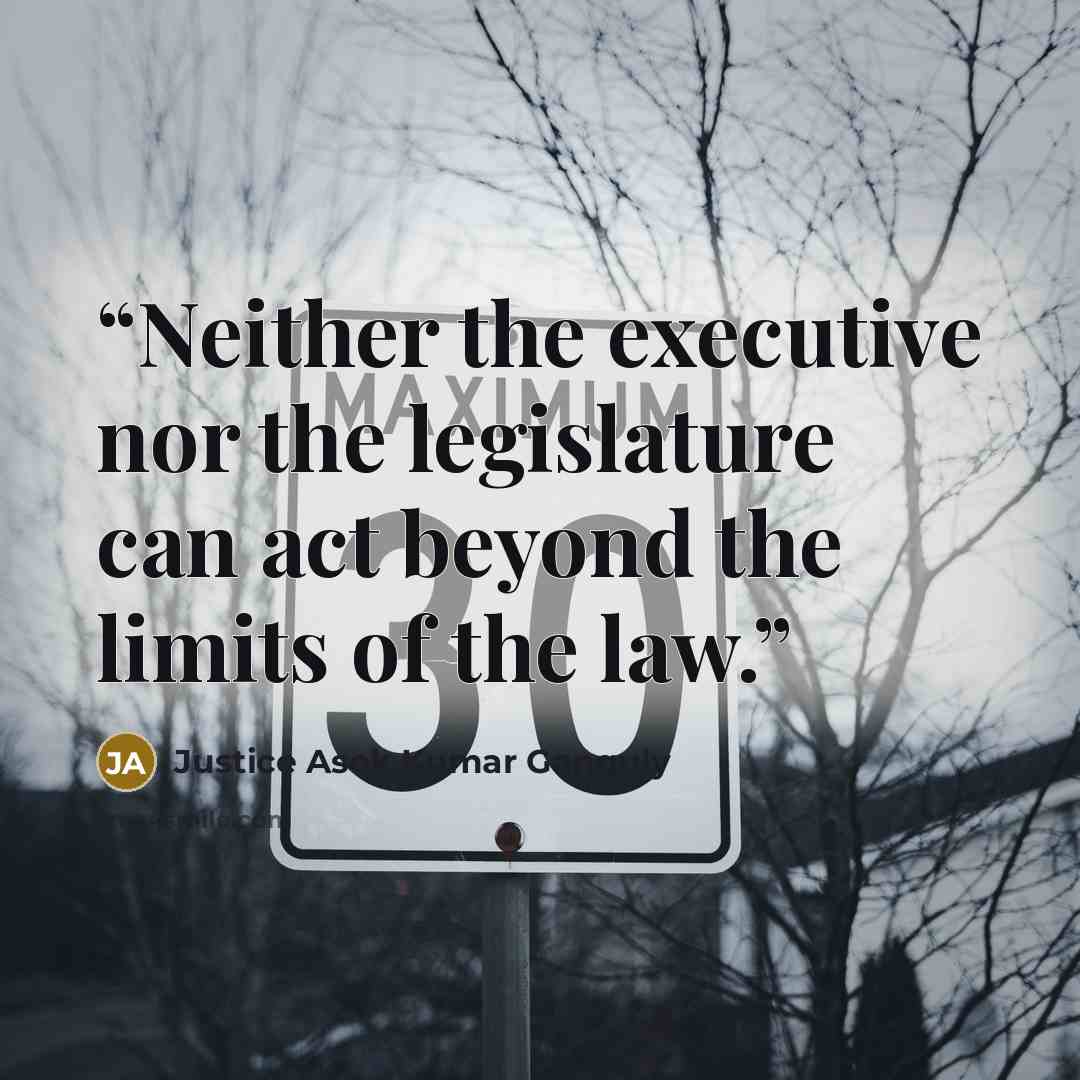 “Neither the executive nor the legislature can act beyond the limits of the law.” quote by Justice Asok Kumar Ganguly