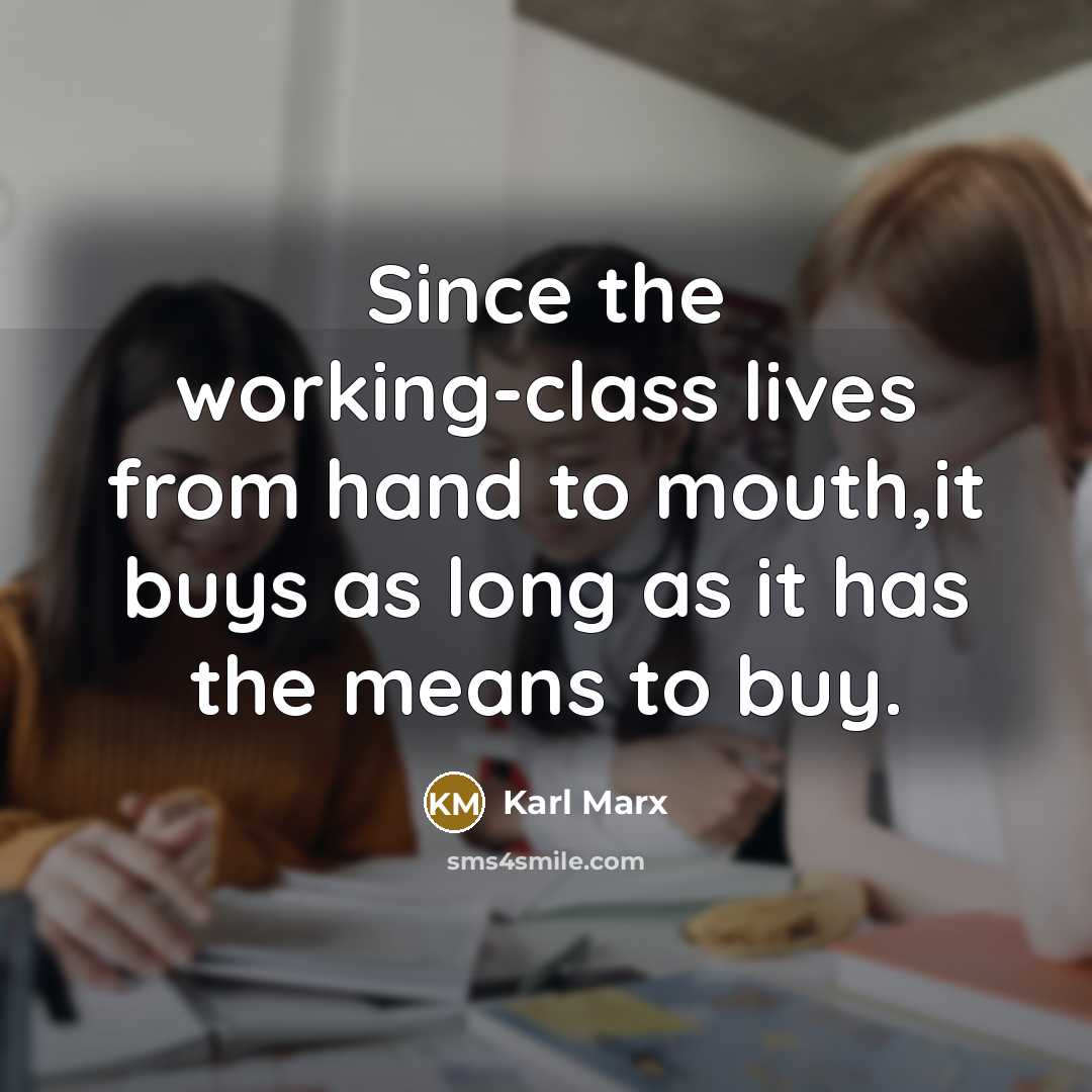 “Since the working-class lives from hand to mouth,it buys as long as it has the means to buy.” quote by Karl Marx