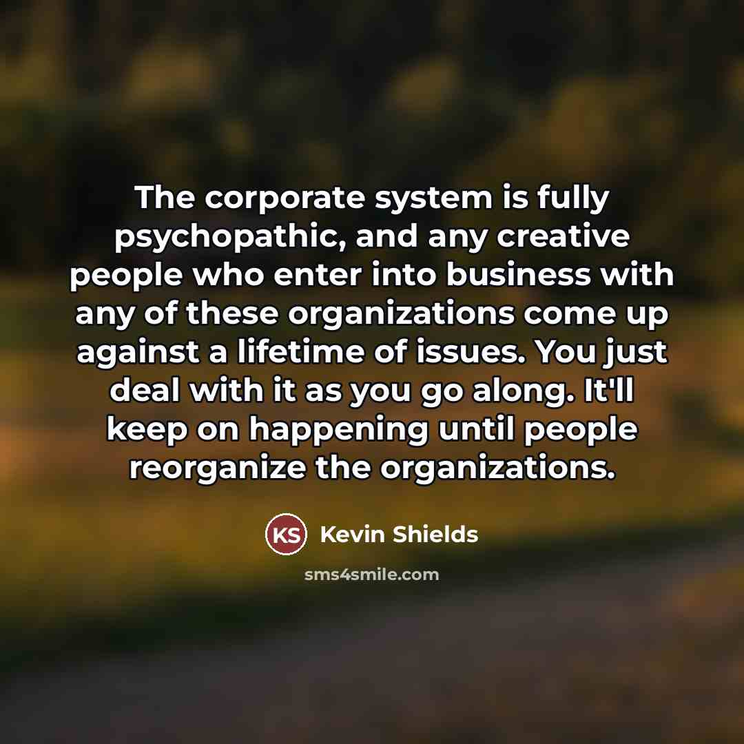 “The corporate system is fully psychopathic, and any creative people…” quote by Kevin Shields