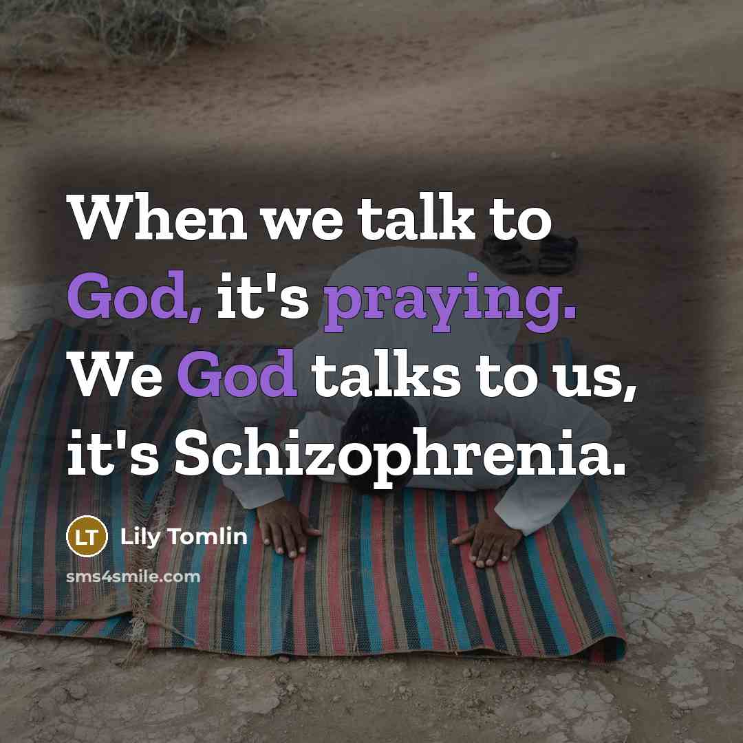 “When we talk to God, it's praying. We God talks to us, it's Schizophrenia.” quote by Lily Tomlin