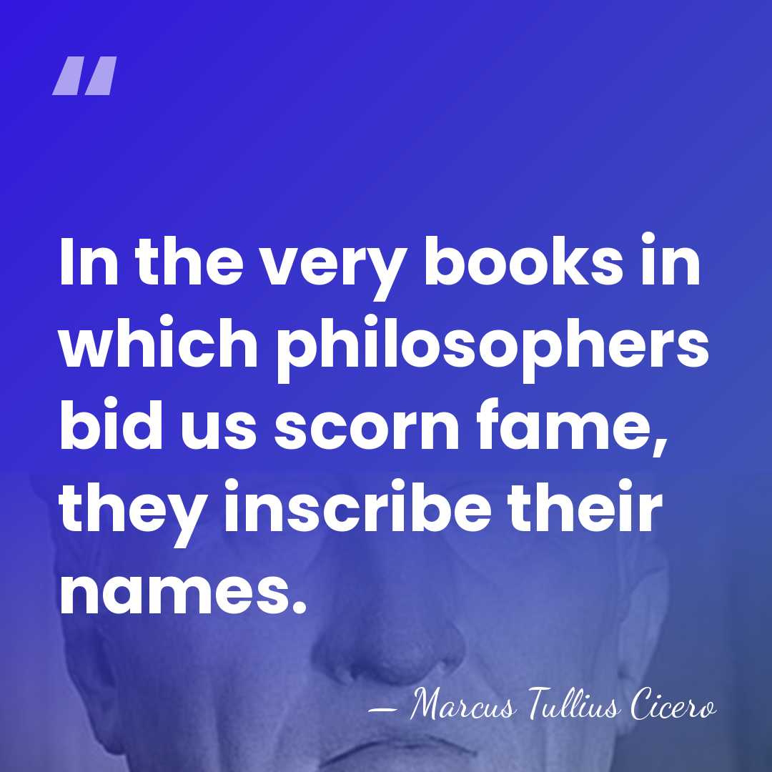 In the very books in which philosophers bid us scorn fame, they&hellip; - Marcus Tullius Cicero
