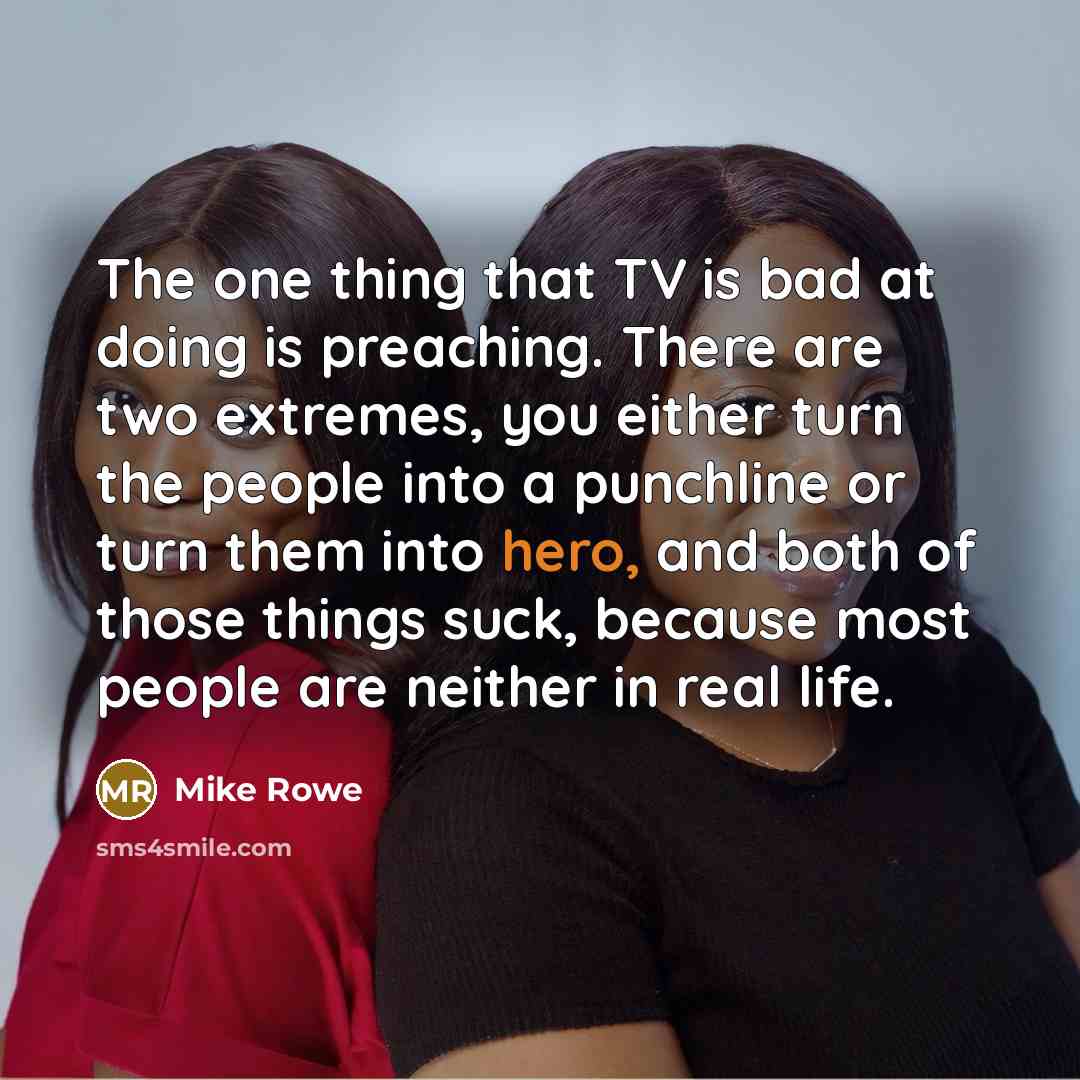 “The one thing that TV is bad at doing is…” quote by Mike Rowe