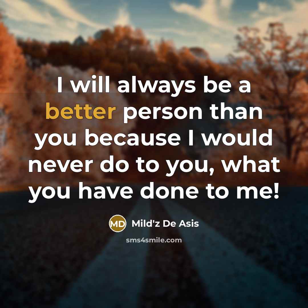 “I will always be a better person than you because I would never do to you, what you have done to me!” quote by Mild'z De Asis
