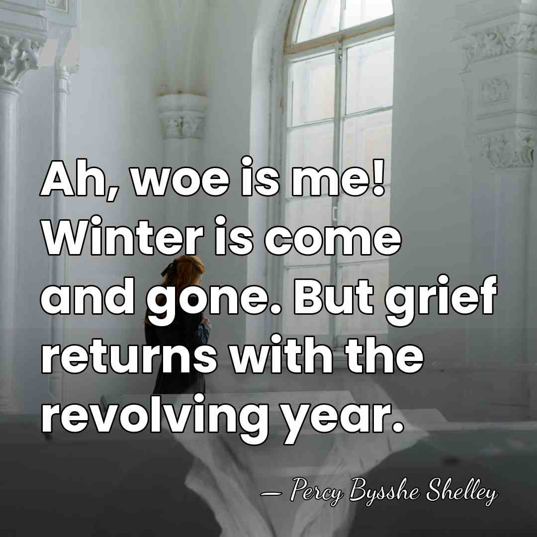 Ah, woe is me! Winter is come and gone. But grief returns&hellip; - Percy Bysshe Shelley