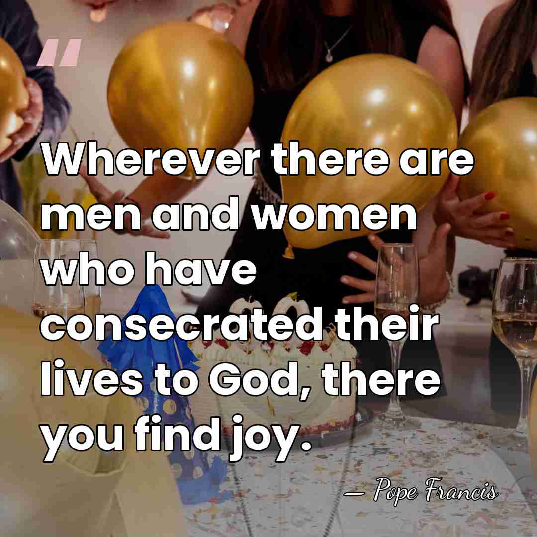 Wherever there are men and women who have consecrated their lives to&hellip; - Pope Francis