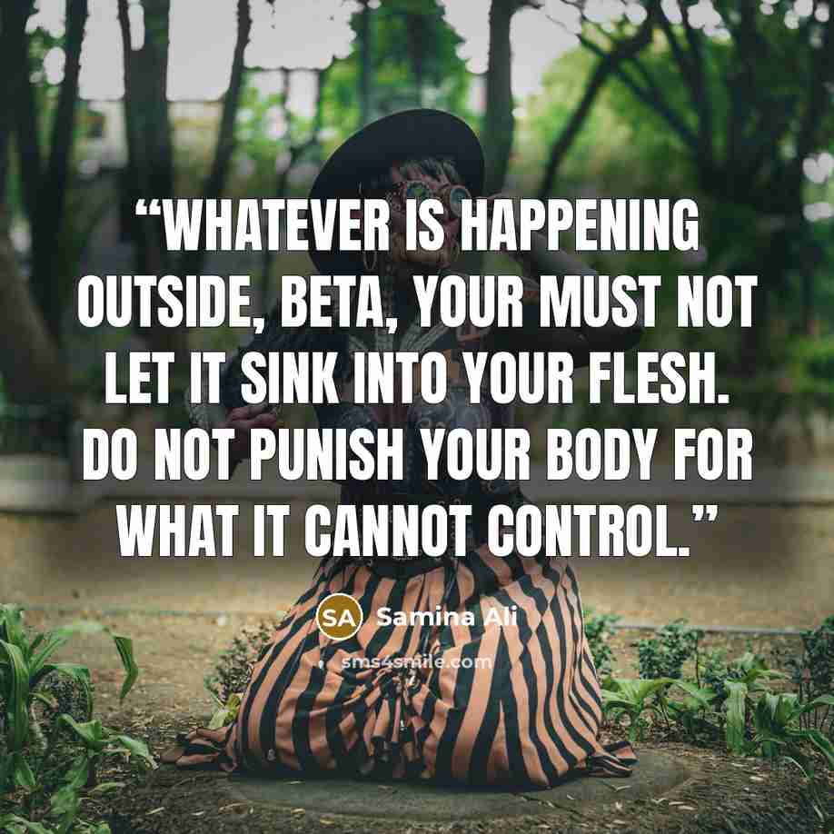 “whatever is happening outside, Beta, your must not let it sink into your flesh. Do not punish your body for what it cannot control.” quote by Samina Ali