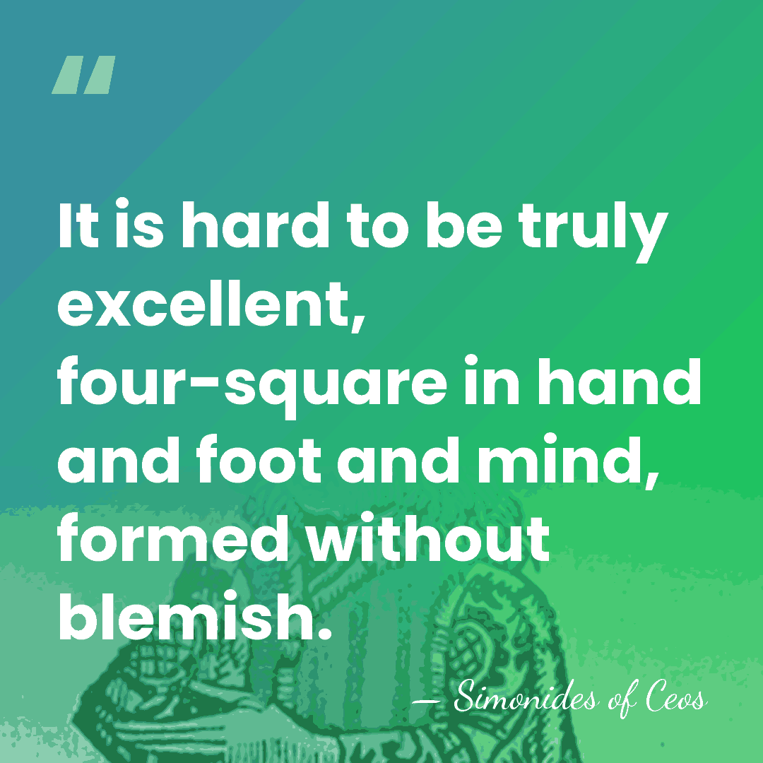 It is hard to be truly excellent, four-square in hand and foot&hellip; - Simonides of Ceos