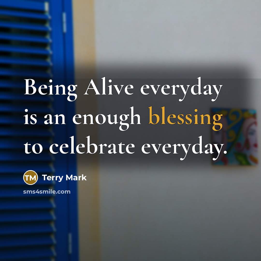 “Being Alive everyday is an enough blessing to celebrate everyday.…” quote by Terry Mark