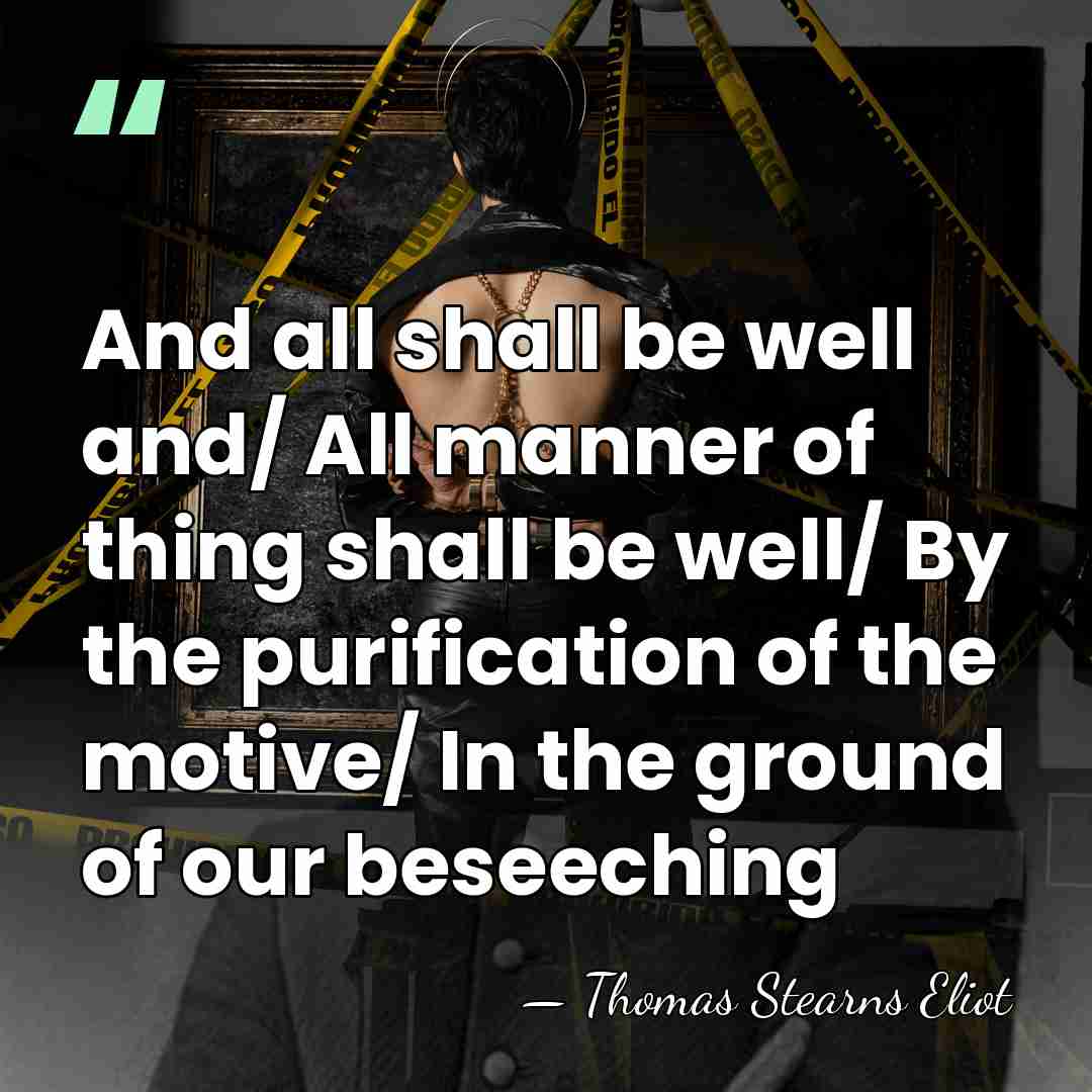 And all shall be well and/ All manner of thing shall be&hellip; - Thomas Stearns Eliot