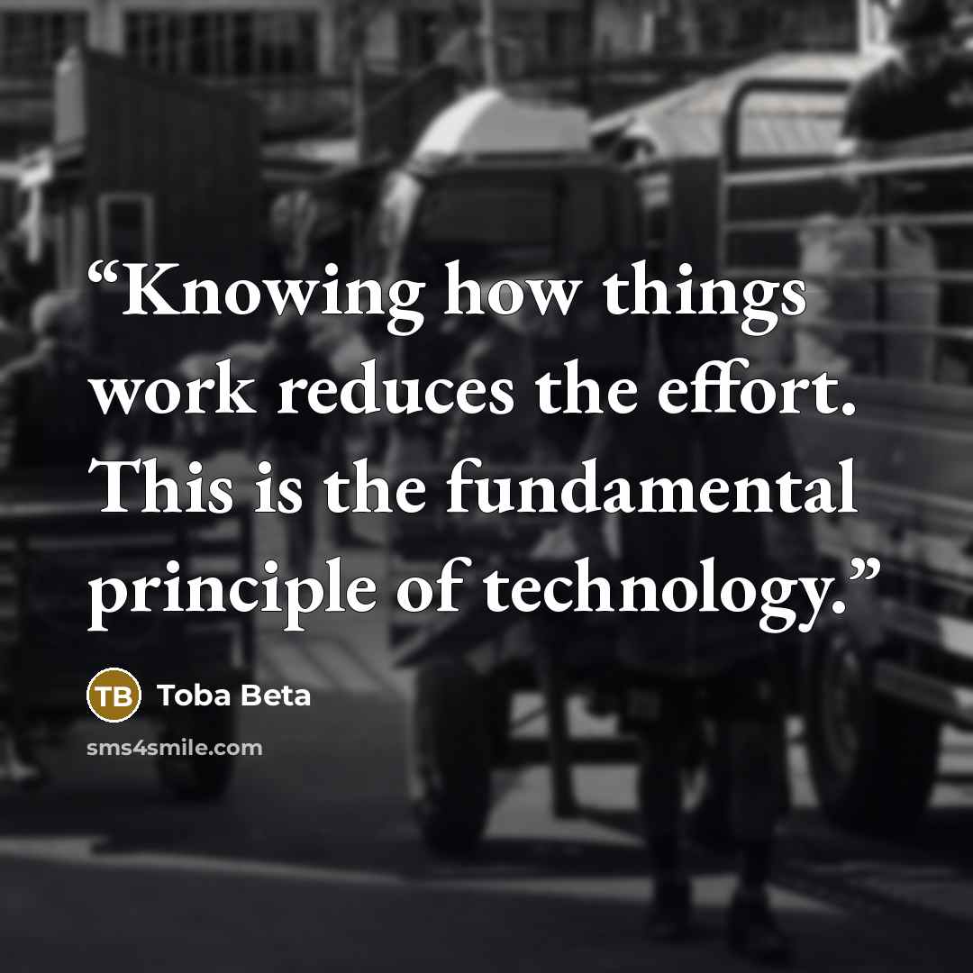 “Knowing how things work reduces the effort. This is the fundamental principle of technology.” quote by Toba Beta